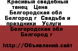 Красивый свадебный танец › Цена ­ 800 - Белгородская обл., Белгород г. Свадьба и праздники » Услуги   . Белгородская обл.,Белгород г.